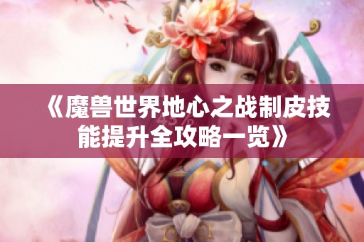 《魔兽世界地心之战制皮技能提升全攻略一览》