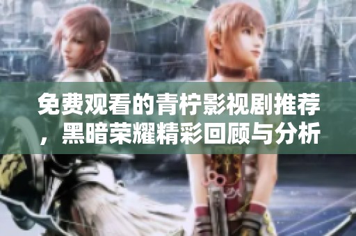 免费观看的青柠影视剧推荐，黑暗荣耀精彩回顾与分析