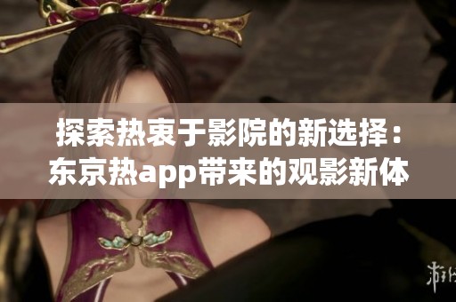 探索热衷于影院的新选择：东京热app带来的观影新体验