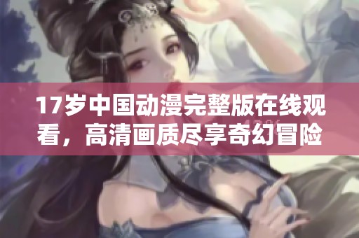 17岁中国动漫完整版在线观看，高清画质尽享奇幻冒险世界