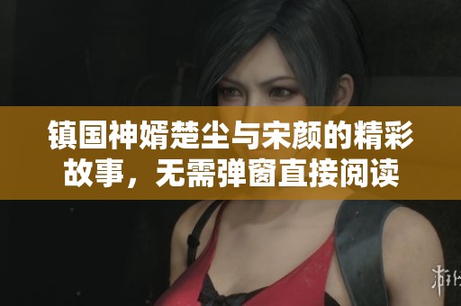 镇国神婿楚尘与宋颜的精彩故事，无需弹窗直接阅读