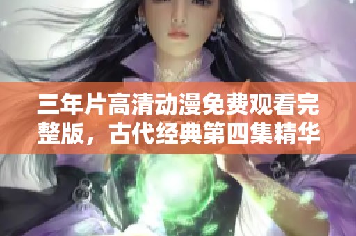 三年片高清动漫免费观看完整版，古代经典第四集精华回顾