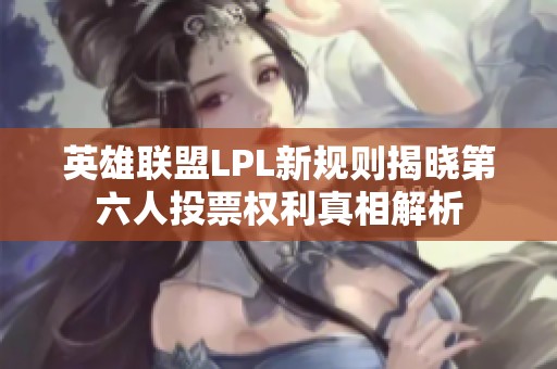 英雄联盟LPL新规则揭晓第六人投票权利真相解析