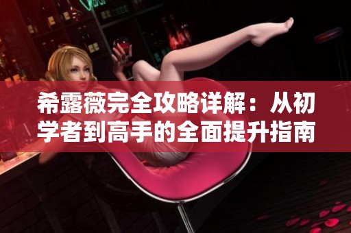 希露薇完全攻略详解：从初学者到高手的全面提升指南