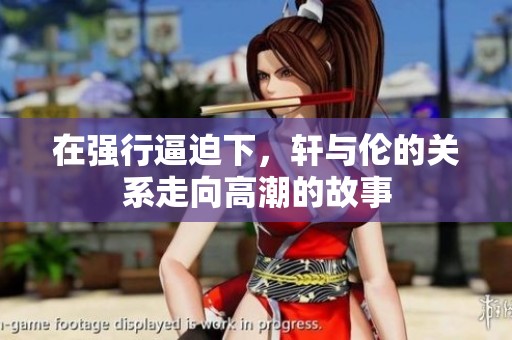 在强行逼迫下，轩与伦的关系走向高潮的故事