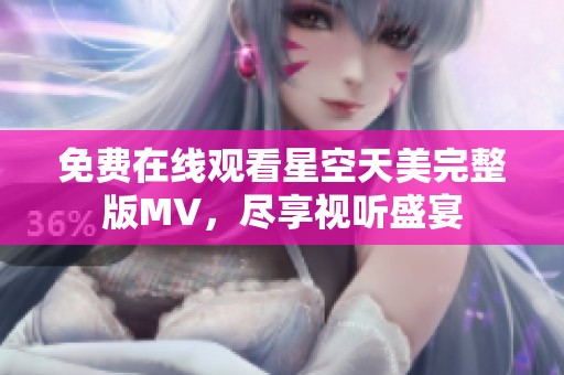 免费在线观看星空天美完整版MV，尽享视听盛宴