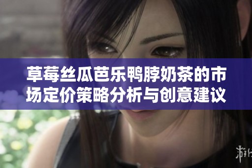 草莓丝瓜芭乐鸭脖奶茶的市场定价策略分析与创意建议