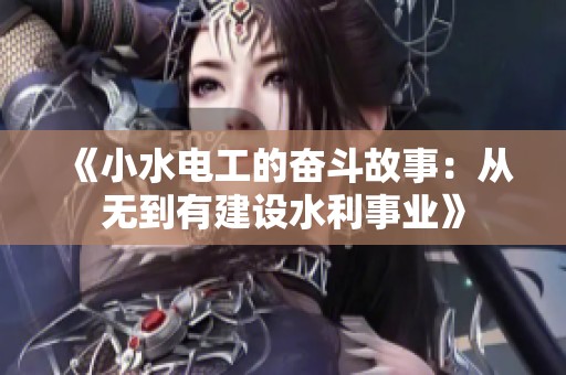 《小水电工的奋斗故事：从无到有建设水利事业》