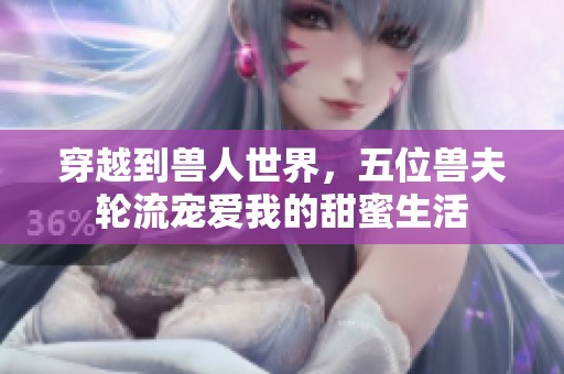 穿越到兽人世界，五位兽夫轮流宠爱我的甜蜜生活