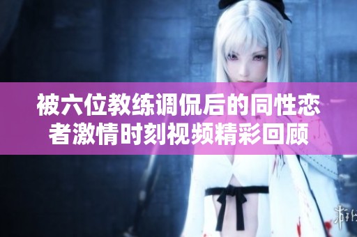 被六位教练调侃后的同性恋者激情时刻视频精彩回顾