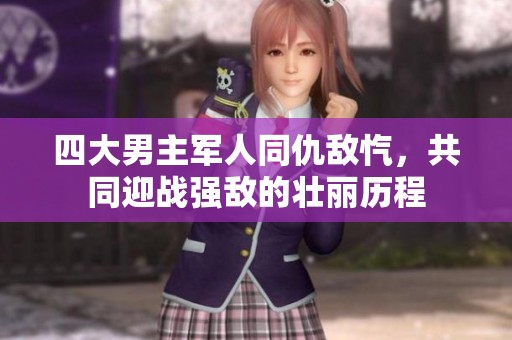 四大男主军人同仇敌忾，共同迎战强敌的壮丽历程