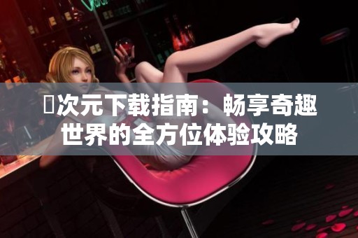 囧次元下载指南：畅享奇趣世界的全方位体验攻略