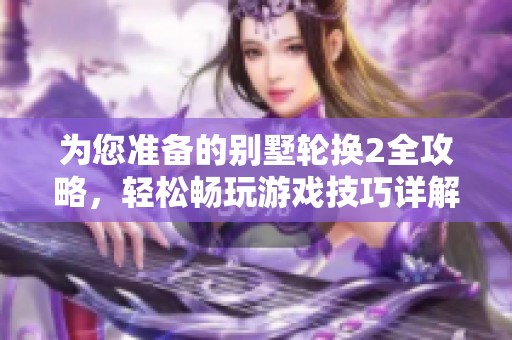 为您准备的别墅轮换2全攻略，轻松畅玩游戏技巧详解