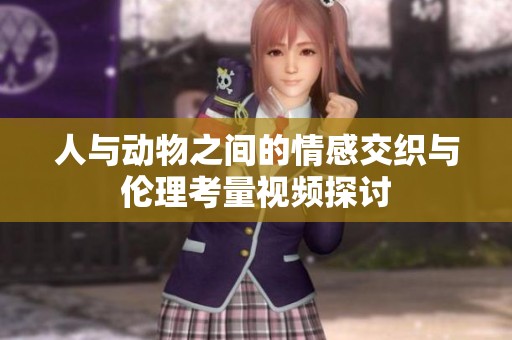 人与动物之间的情感交织与伦理考量视频探讨