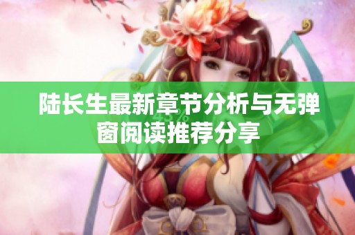 陆长生最新章节分析与无弹窗阅读推荐分享