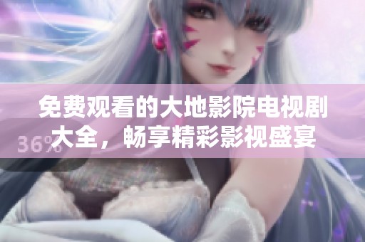 免费观看的大地影院电视剧大全，畅享精彩影视盛宴