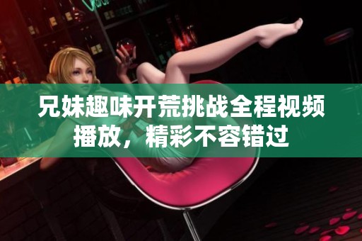 兄妹趣味开荒挑战全程视频播放，精彩不容错过