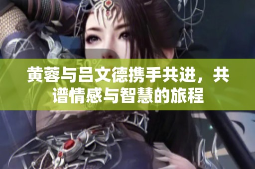 黄蓉与吕文德携手共进，共谱情感与智慧的旅程