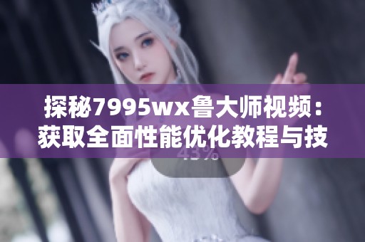 探秘7995wx鲁大师视频：获取全面性能优化教程与技巧