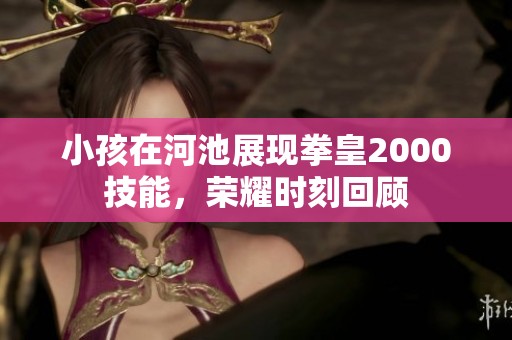 小孩在河池展现拳皇2000技能，荣耀时刻回顾