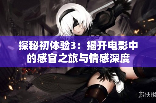 探秘初体验3：揭开电影中的感官之旅与情感深度