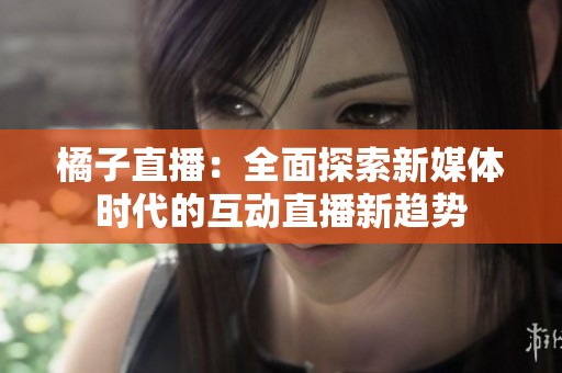 橘子直播：全面探索新媒体时代的互动直播新趋势