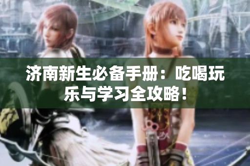 济南新生必备手册：吃喝玩乐与学习全攻略！