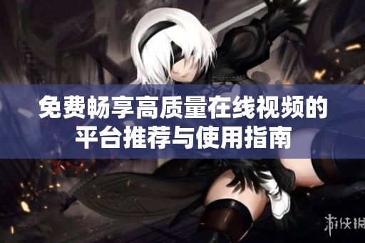 免费畅享高质量在线视频的平台推荐与使用指南