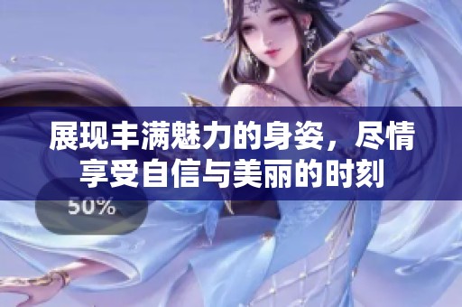 展现丰满魅力的身姿，尽情享受自信与美丽的时刻