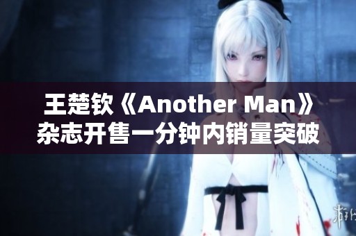 王楚钦《Another Man》杂志开售一分钟内销量突破十万大关