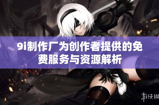 9i制作厂为创作者提供的免费服务与资源解析