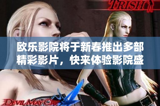 欧乐影院将于新春推出多部精彩影片，快来体验影院盛宴