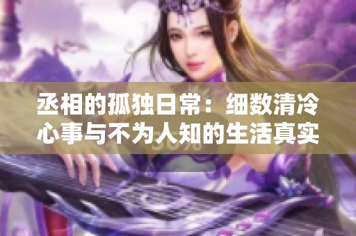 丞相的孤独日常：细数清冷心事与不为人知的生活真实