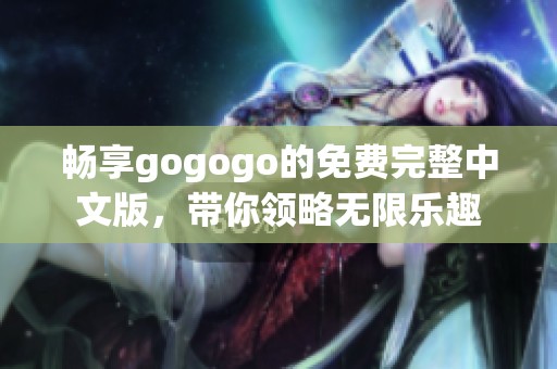 畅享gogogo的免费完整中文版，带你领略无限乐趣