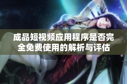 成品短视频应用程序是否完全免费使用的解析与评估