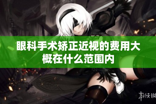 眼科手术矫正近视的费用大概在什么范围内