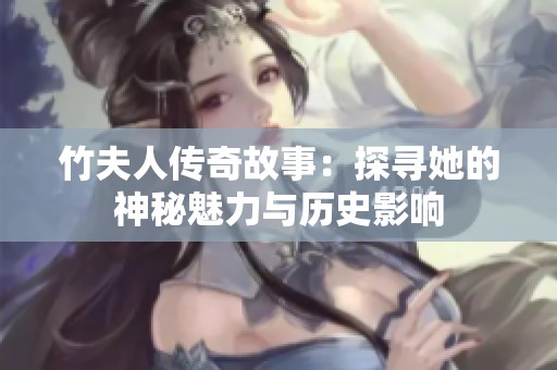 竹夫人传奇故事：探寻她的神秘魅力与历史影响