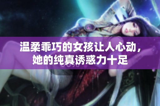 温柔乖巧的女孩让人心动，她的纯真诱惑力十足