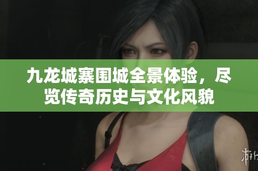 九龙城寨围城全景体验，尽览传奇历史与文化风貌