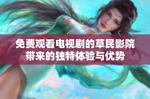 免费观看电视剧的草民影院带来的独特体验与优势