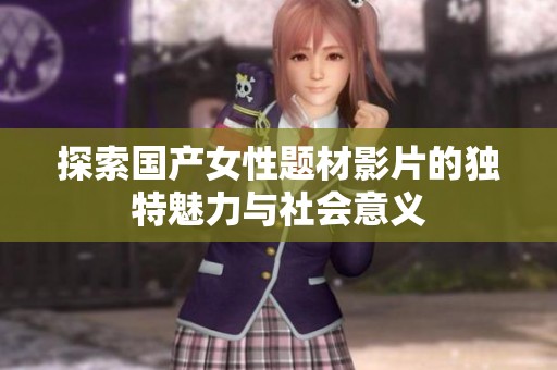 探索国产女性题材影片的独特魅力与社会意义