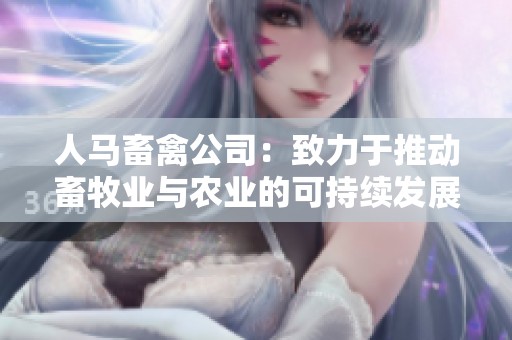 人马畜禽公司：致力于推动畜牧业与农业的可持续发展