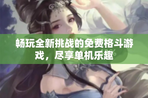 畅玩全新挑战的免费格斗游戏，尽享单机乐趣