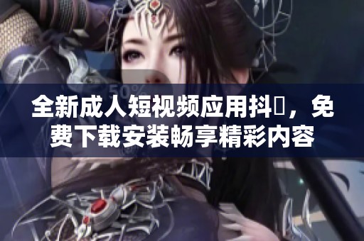 全新成人短视频应用抖抈，免费下载安装畅享精彩内容