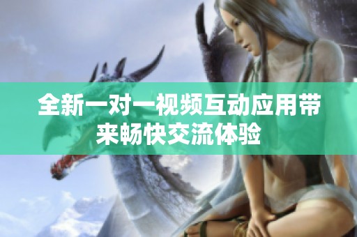 全新一对一视频互动应用带来畅快交流体验