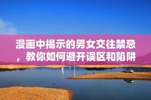 漫画中揭示的男女交往禁忌，教你如何避开误区和陷阱