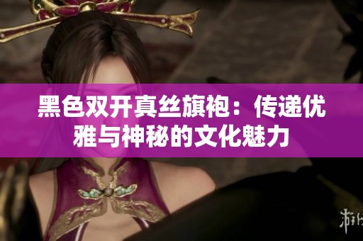 黑色双开真丝旗袍：传递优雅与神秘的文化魅力