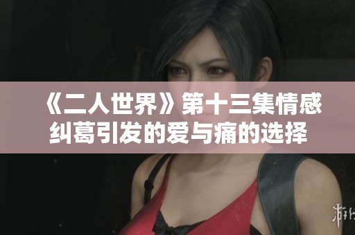 《二人世界》第十三集情感纠葛引发的爱与痛的选择