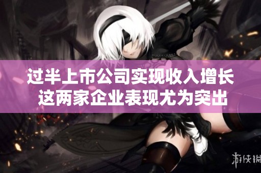 过半上市公司实现收入增长 这两家企业表现尤为突出