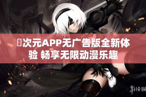 囧次元APP无广告版全新体验 畅享无限动漫乐趣